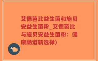 艾德芭比益生菌和施贝安益生菌粉_艾德芭比与施贝安益生菌粉：健康肠道新选择)