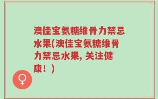 澳佳宝氨糖维骨力禁忌水果(澳佳宝氨糖维骨力禁忌水果, 关注健康！)