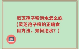 灵芝孢子粉泡水怎么吃(灵芝孢子粉的正确食用方法，如何泡水？)