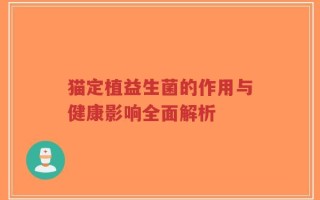 猫定植益生菌的作用与健康影响全面解析