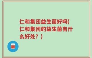仁和集团益生菌好吗(仁和集团的益生菌有什么好处？)
