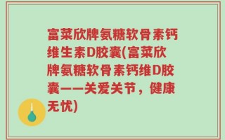 富菜欣牌氨糖软骨素钙维生素D胶囊(富菜欣牌氨糖软骨素钙维D胶囊——关爱关节，健康无忧)