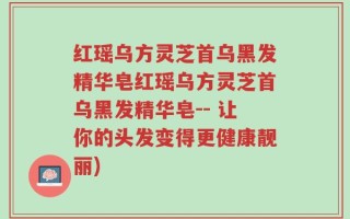 红瑶乌方灵芝首乌黑发精华皂红瑶乌方灵芝首乌黑发精华皂-- 让你的头发变得更健康靓丽)
