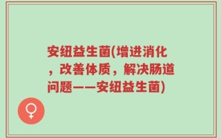 安纽益生菌(增进消化，改善体质，解决肠道问题——安纽益生菌)