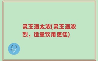 灵芝酒太浓(灵芝酒浓烈，适量饮用更佳)