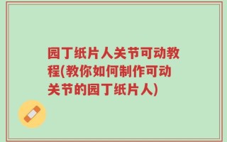 园丁纸片人关节可动教程(教你如何制作可动关节的园丁纸片人)
