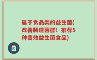 属于食品类的益生菌(改善肠道菌群！推荐5种高效益生菌食品)