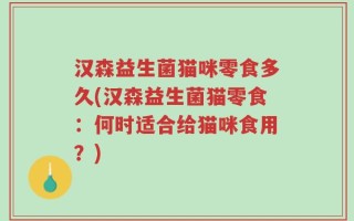 汉森益生菌猫咪零食多久(汉森益生菌猫零食：何时适合给猫咪食用？)