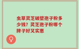 虫草灵芝破壁孢子粉多少钱？灵芝孢子粉哪个牌子好又实惠
