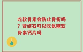 吃软骨素会防止骨折吗？肾结石可以吃氨糖软骨素钙片吗