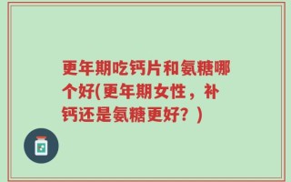 更年期吃钙片和氨糖哪个好(更年期女性，补钙还是氨糖更好？)