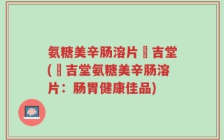氨糖美辛肠溶片栢吉堂(栢吉堂氨糖美辛肠溶片：肠胃健康佳品)