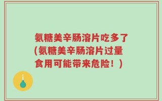 氨糖美辛肠溶片吃多了(氨糖美辛肠溶片过量食用可能带来危险！)