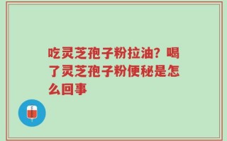 吃灵芝孢子粉拉油？喝了灵芝孢子粉便秘是怎么回事