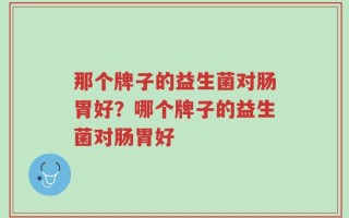 那个牌子的益生菌对肠胃好？哪个牌子的益生菌对肠胃好