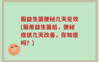 服益生菌便秘几天见效(服用益生菌后，便秘症状几天改善，你知道吗？)