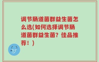 调节肠道菌群益生菌怎么选(如何选择调节肠道菌群益生菌？佳品推荐！)