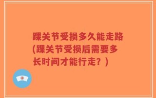 踝关节受损多久能走路(踝关节受损后需要多长时间才能行走？)