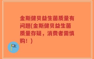 金斯健贝益生菌质量有问题(金斯健贝益生菌质量存疑，消费者需慎购！)