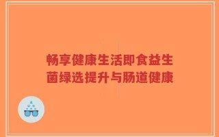 畅享健康生活即食益生菌绿选提升与肠道健康
