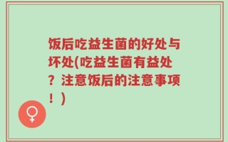 饭后吃益生菌的好处与坏处(吃益生菌有益处？注意饭后的注意事项！)
