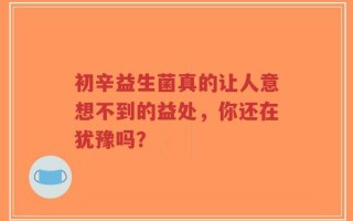 初辛益生菌真的让人意想不到的益处，你还在犹豫吗？