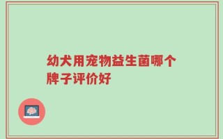 幼犬用宠物益生菌哪个牌子评价好
