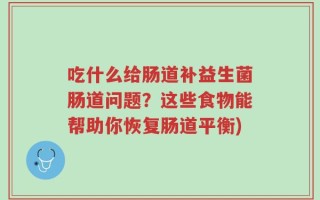 吃什么给肠道补益生菌肠道问题？这些食物能帮助你恢复肠道平衡)