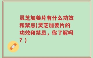 灵芝加姜片有什么功效和禁忌(灵芝加姜片的功效和禁忌，你了解吗？)