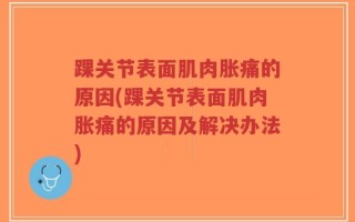 踝关节表面肌肉胀痛的原因(踝关节表面肌肉胀痛的原因及解决办法)