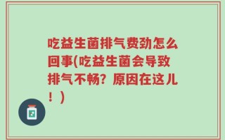吃益生菌排气费劲怎么回事(吃益生菌会导致排气不畅？原因在这儿！)
