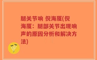 腿关节响 倪海厦(倪海厦：腿部关节出现响声的原因分析和解决方法)