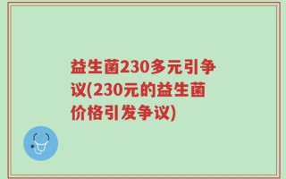 益生菌230多元引争议(230元的益生菌价格引发争议)