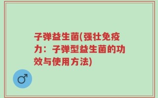 子弹益生菌(强壮免疫力：子弹型益生菌的功效与使用方法)