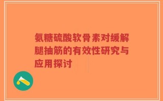 氨糖硫酸软骨素对缓解腿抽筋的有效性研究与应用探讨