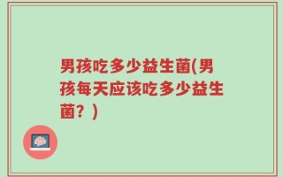 男孩吃多少益生菌(男孩每天应该吃多少益生菌？)