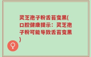 灵芝孢子粉舌苔变黑(口腔健康提示：灵芝孢子粉可能导致舌苔变黑)