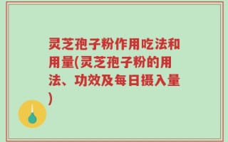 灵芝孢子粉作用吃法和用量(灵芝孢子粉的用法、功效及每日摄入量)