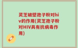 灵芝破壁孢子粉对hiv的作用(灵芝孢子粉对HIV具有抗病毒作用)