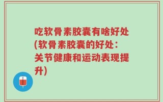 吃软骨素胶囊有啥好处(软骨素胶囊的好处：关节健康和运动表现提升)