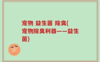 宠物 益生菌 除臭(宠物除臭利器——益生菌)