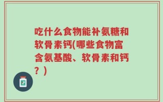 吃什么食物能补氨糖和软骨素钙(哪些食物富含氨基酸、软骨素和钙？)