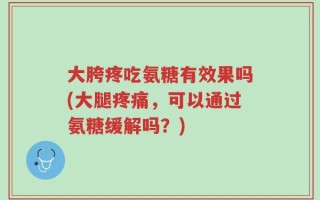大胯疼吃氨糖有效果吗(大腿疼痛，可以通过氨糖缓解吗？)