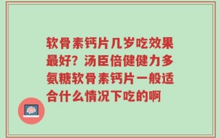 软骨素钙片几岁吃效果最好？汤臣倍健健力多氨糖软骨素钙片一般适合什么情况下吃的啊