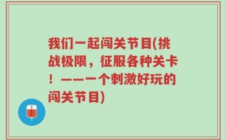 我们一起闯关节目(挑战极限，征服各种关卡！——一个刺激好玩的闯关节目)