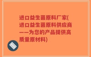 进口益生菌原料厂家(进口益生菌原料供应商——为您的产品提供高质量原材料)