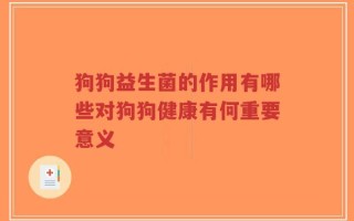 狗狗益生菌的作用有哪些对狗狗健康有何重要意义