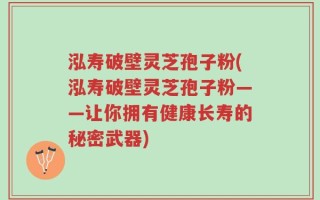 泓寿破壁灵芝孢子粉(泓寿破壁灵芝孢子粉——让你拥有健康长寿的秘密武器)