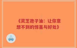 《灵芝孢子油：让你意想不到的惊喜与好处》