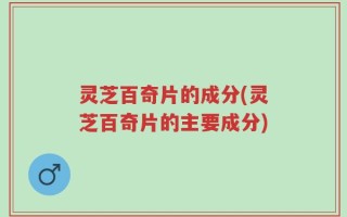 灵芝百奇片的成分(灵芝百奇片的主要成分)